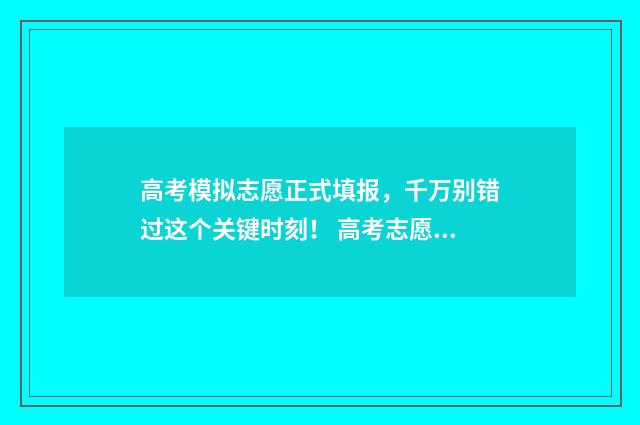 高考模拟志愿正式填报,千万别错过这个关键时刻! 高考志愿模拟填报是什么意思