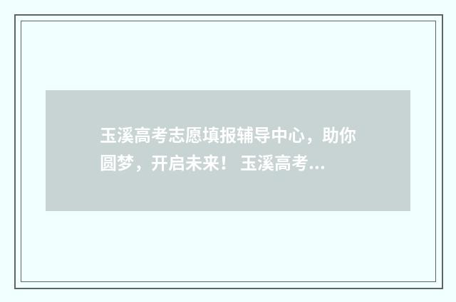 玉溪高考志愿填报辅导中心，助你圆梦，开启未来！ 玉溪高考志愿填报哪家机构好