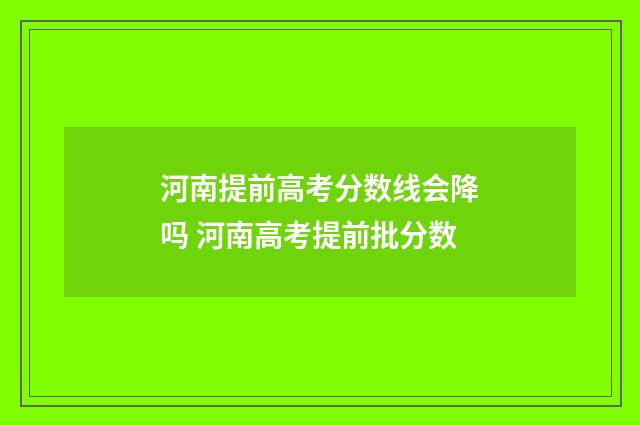 河南提前高考分数线会降吗 河南高考提前批分数