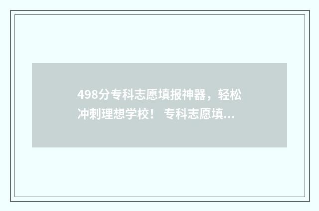 498分专科志愿填报神器,轻松冲刺理想学校! 专科志愿填多少