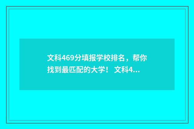 文科469分填报学校排名,帮你找到最匹配的大学! 文科469分填报学校有哪些