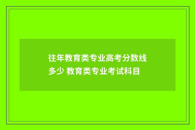 往年教育类专业高考分数线多少 教育类专业考试科目