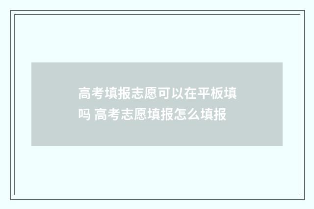 高考填报志愿可以在平板填吗 高考志愿填报怎么填报