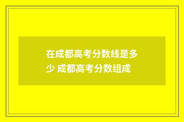 在成都高考分数线是多少 成都高考分数组成