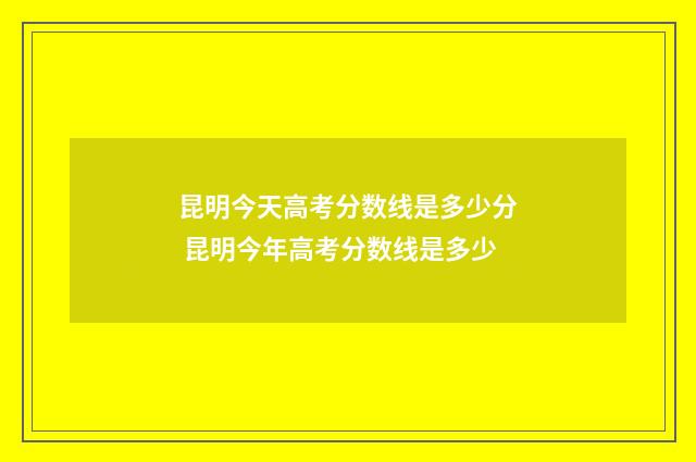 昆明今天高考分数线是多少分 昆明今年高考分数线是多少