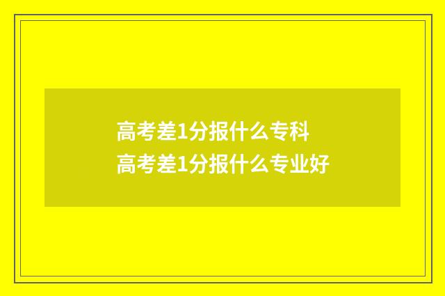 高考差1分报什么专科 高考差1分报什么专业好