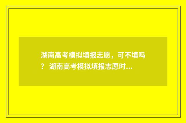 湖南高考模拟填报志愿，可不填吗？ 湖南高考模拟填报志愿时间安排