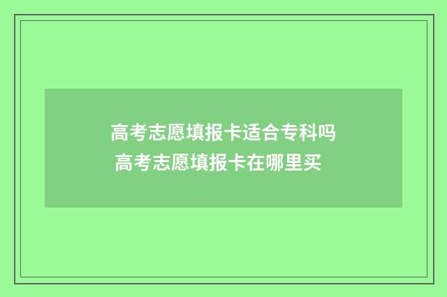 高考志愿填报卡适合专科吗 高考志愿填报卡在哪里买