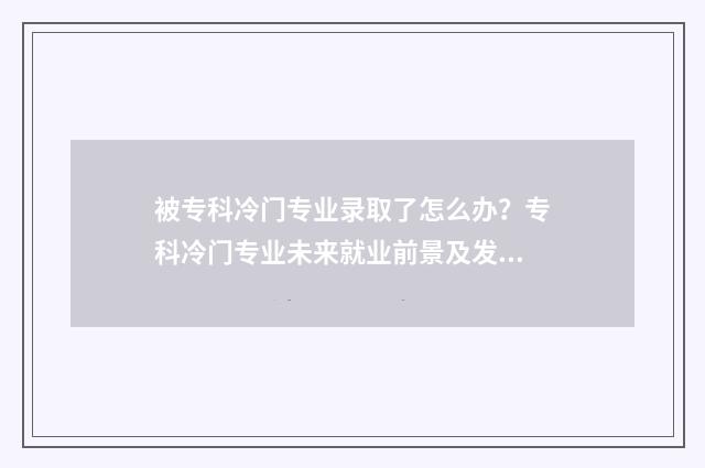 被专科冷门专业录取了怎么办？专科冷门专业未来就业前景及发展建议 专科冷门专业有哪些比较好