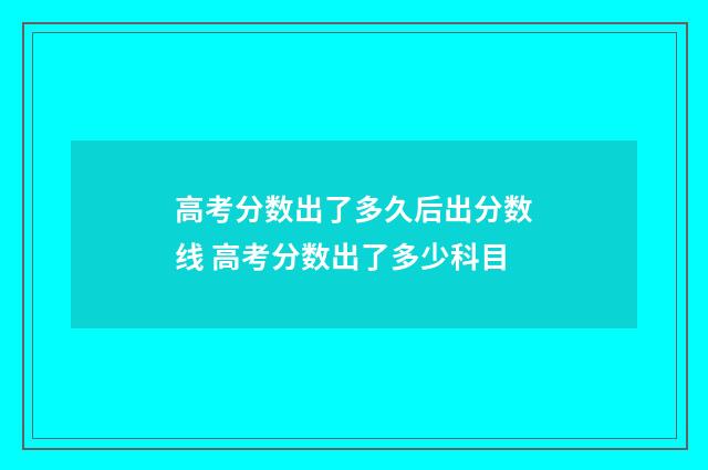 高考分数出了多久后出分数线 高考分数出了多少科目