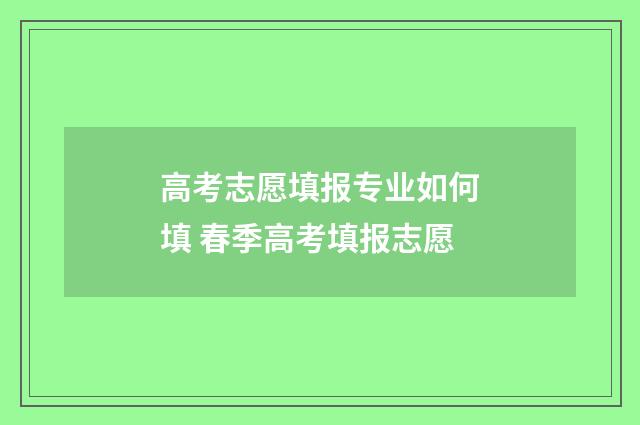 高考志愿填报专业如何填 春季高考填报志愿