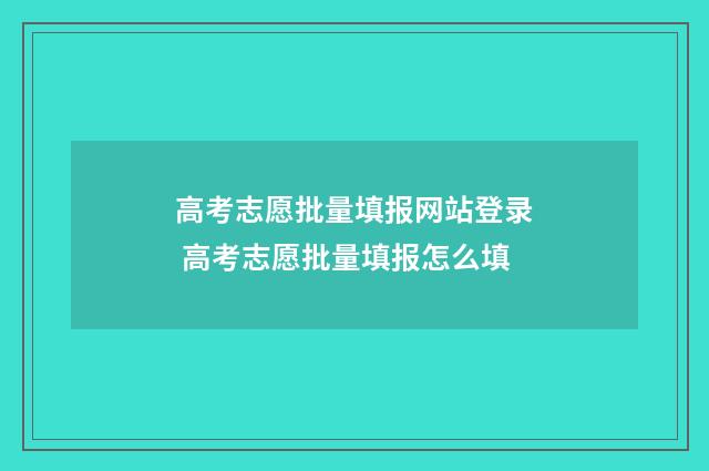 高考志愿批量填报网站登录 高考志愿批量填报怎么填
