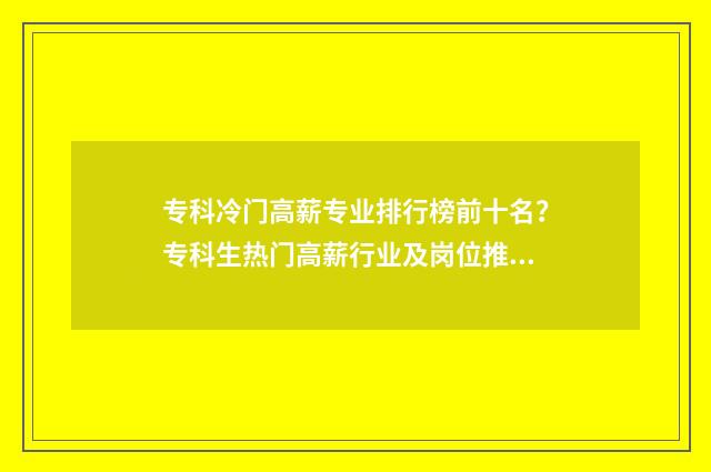 专科冷门高薪专业排行榜前十名?专科生热门高薪行业及岗位推荐 专科专业冷门