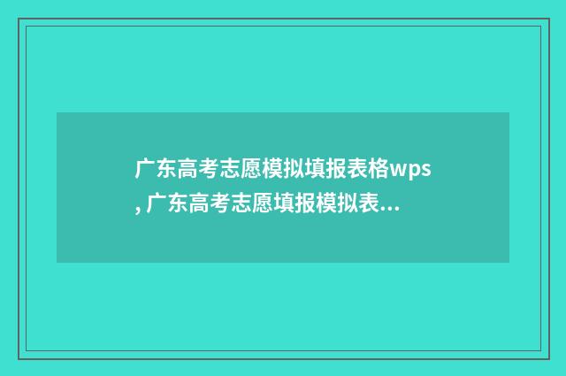 广东高考志愿模拟填报表格wps, 广东高考志愿填报模拟表格官方版下载 广东高考志愿模式是什么