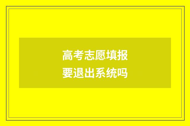 高考志愿填报要退出系统吗
