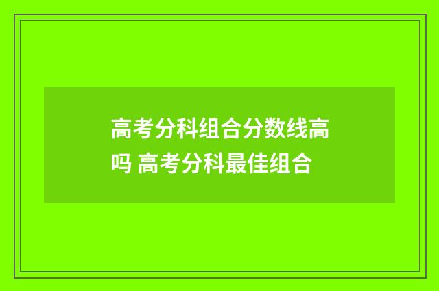 高考分科组合分数线高吗 高考分科最佳组合