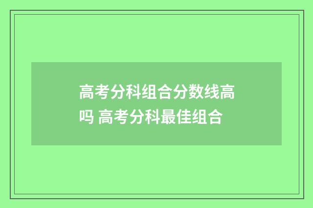 高考分科组合分数线高吗 高考分科最佳组合