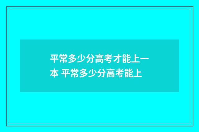 平常多少分高考才能上一本 平常多少分高考能上