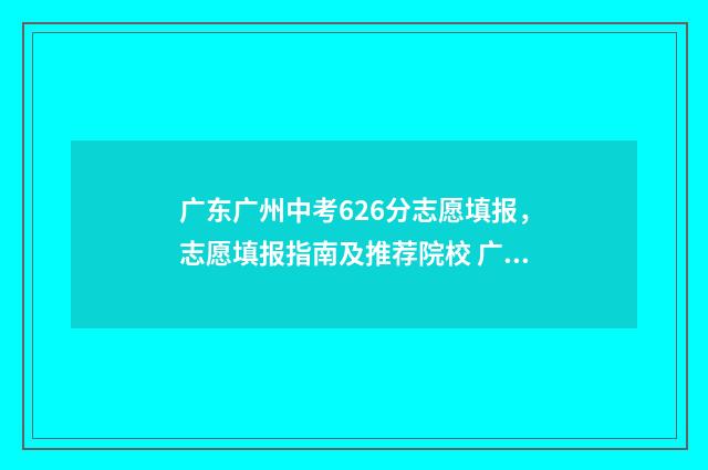 广东广州中考626分志愿填报，志愿填报指南及推荐院校 广东广州中考总分