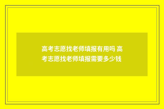 高考志愿找老师填报有用吗 高考志愿找老师填报需要多少钱