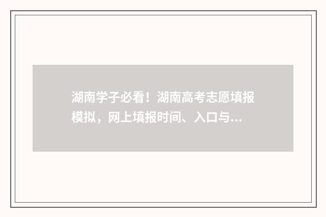 湖南学子必看!湖南高考志愿填报模拟,网上填报时间、入口与操作指南 湖南带学