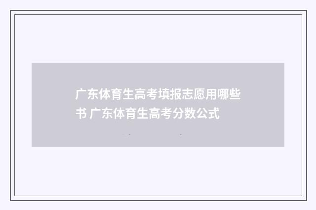 广东体育生高考填报志愿用哪些书 广东体育生高考分数公式