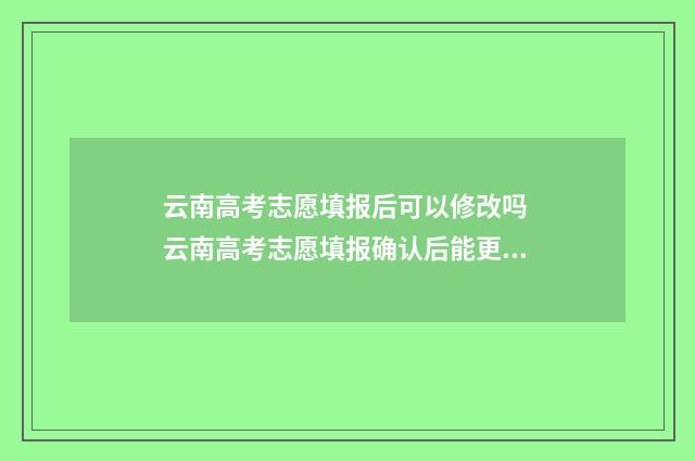 云南高考志愿填报后可以修改吗 云南高考志愿填报确认后能更改吗
