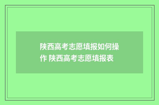 陕西高考志愿填报如何操作 陕西高考志愿填报表
