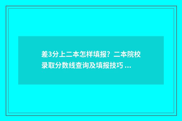 差3分上二本怎样填报?二本院校录取分数线查询及填报技巧 差二本线3分能上二本吗