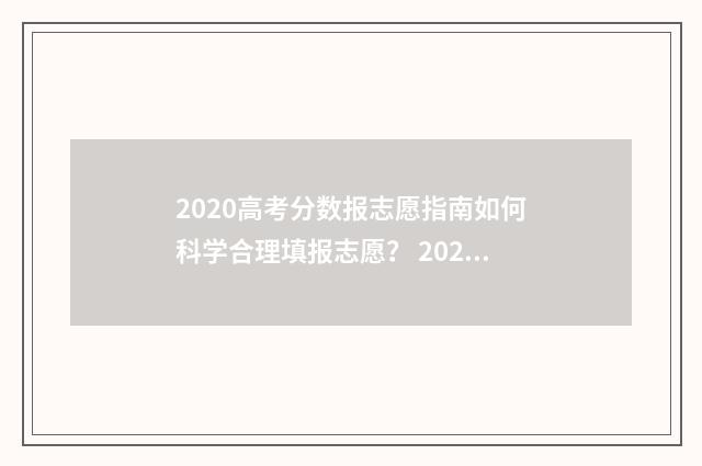 2020高考分数报志愿指南如何科学合理填报志愿? 2020高考分数一览表
