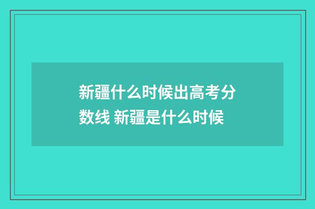 新疆什么时候出高考分数线 新疆是什么时候