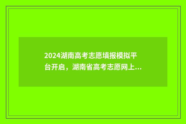 2024湖南高考志愿填报模拟平台开启，湖南省高考志愿网上填报流程详解 2024湖南高考志愿填报