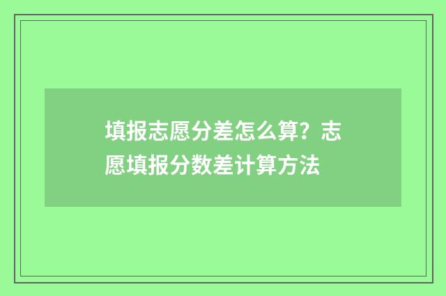 填报志愿分差怎么算？志愿填报分数差计算方法