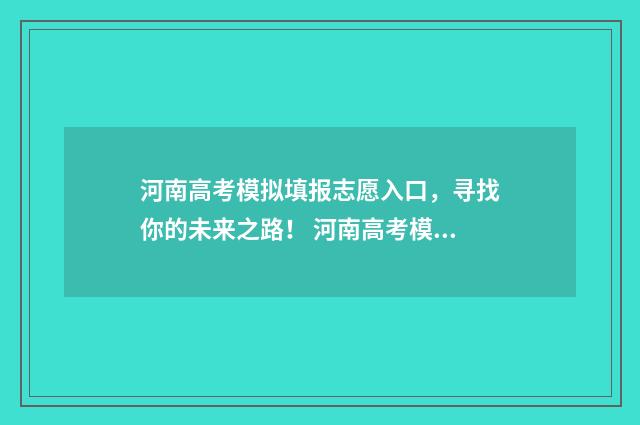 河南高考模拟填报志愿入口，寻找你的未来之路！ 河南高考模拟填报志愿流程