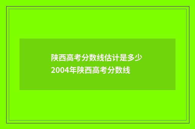 陕西高考分数线估计是多少 2004年陕西高考分数线