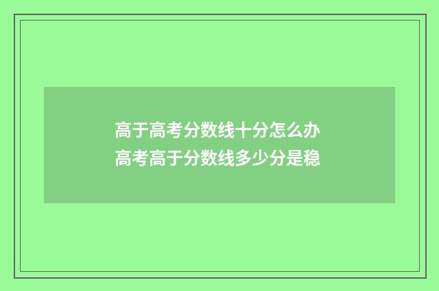 高于高考分数线十分怎么办 高考高于分数线多少分是稳