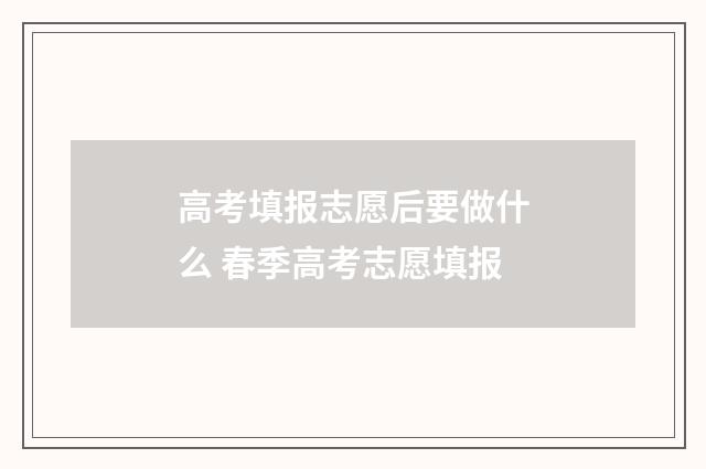 高考填报志愿后要做什么 春季高考志愿填报