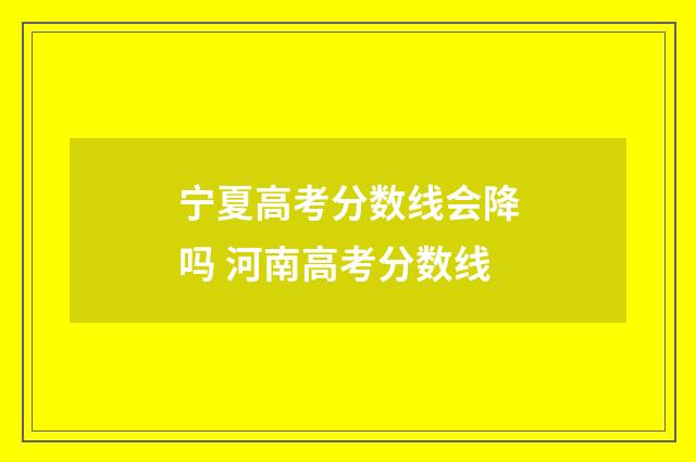 宁夏高考分数线会降吗 河南高考分数线