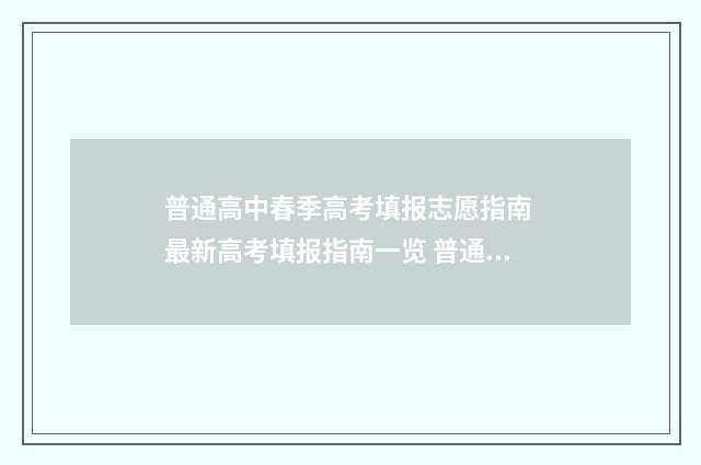普通高中春季高考填报志愿指南 最新高考填报指南一览 普通高中春季高考考哪些科目