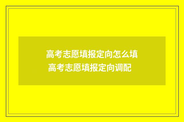 高考志愿填报定向怎么填 高考志愿填报定向调配