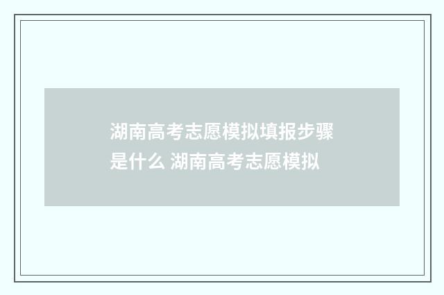 湖南高考志愿模拟填报步骤是什么 湖南高考志愿模拟
