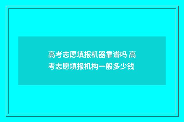 高考志愿填报机器靠谱吗 高考志愿填报机构一般多少钱