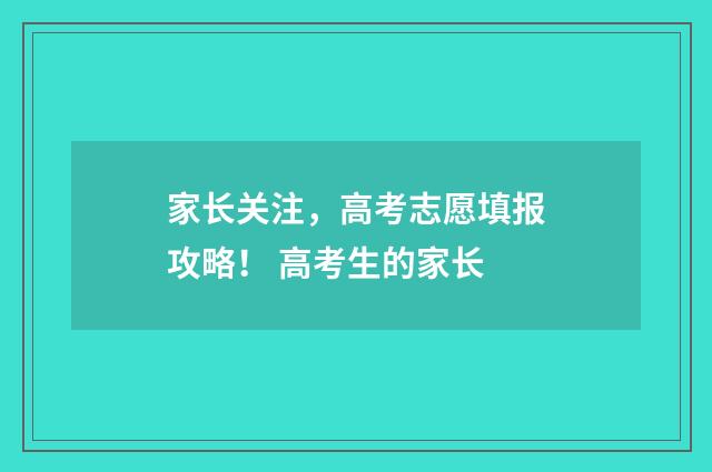 家长关注，高考志愿填报攻略！ 高考生的家长