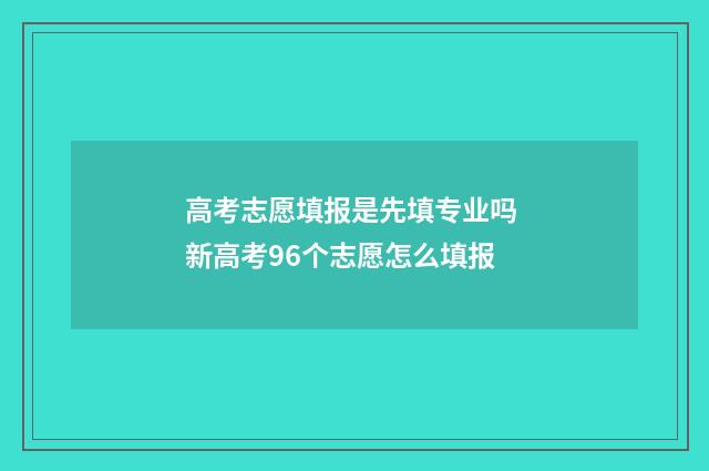 高考志愿填报是先填专业吗 新高考96个志愿怎么填报