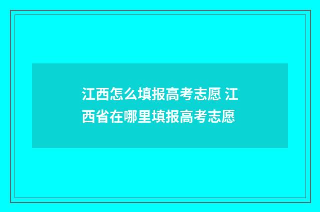 江西怎么填报高考志愿 江西省在哪里填报高考志愿