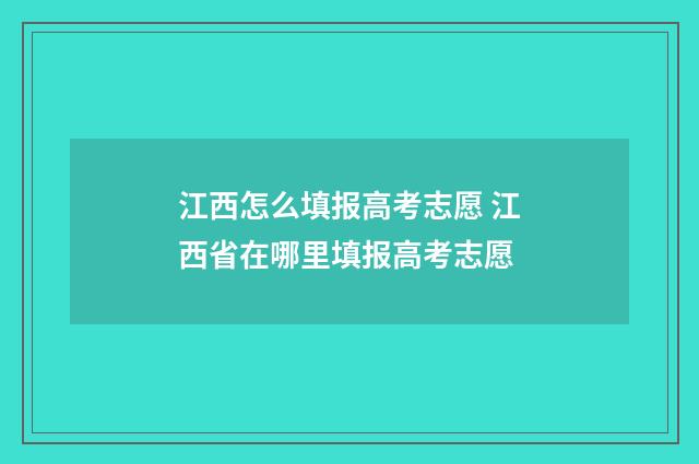江西怎么填报高考志愿 江西省在哪里填报高考志愿