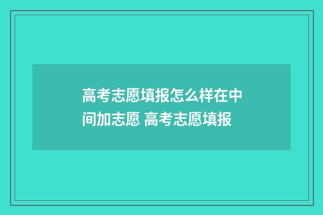 高考志愿填报怎么样在中间加志愿 高考志愿填报