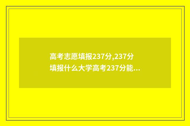 高考志愿填报237分,237分填报什么大学高考237分能上哪些大学 高考志愿填报23年