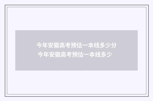 今年安徽高考预估一本线多少分 今年安徽高考预估一本线多少
