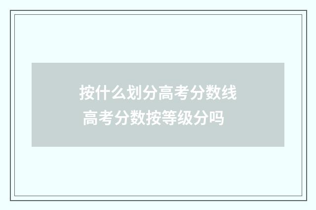 按什么划分高考分数线 高考分数按等级分吗